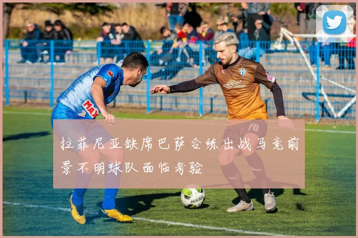 拉菲尼亚缺席巴萨合练出战马竞前景不明球队面临考验