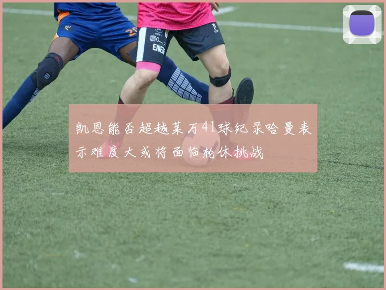 凯恩能否超越莱万41球纪录哈曼表示难度大或将面临轮休挑战