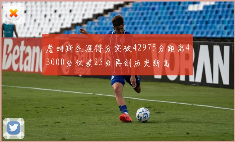 詹姆斯生涯得分突破42975分距离43000分仅差25分再创历史新高