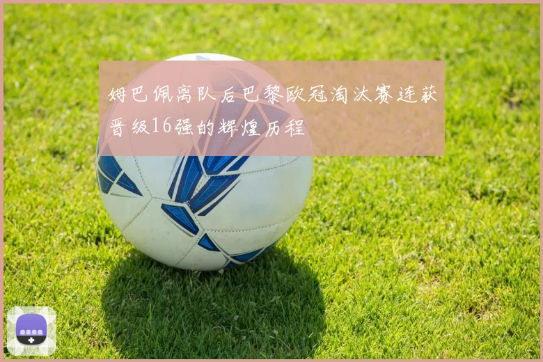 姆巴佩离队后巴黎欧冠淘汰赛连获晋级16强的辉煌历程
