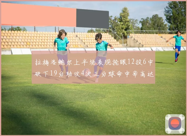 拉梅洛鲍尔上半场表现抢眼12投6中砍下19分助攻4次三分球命中率高达50