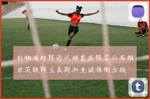 利物浦对阵西汉姆首发阵容公布维尔茨缺阵戈麦斯加克波领衔出战