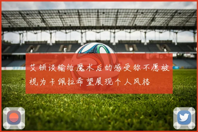 艾顿谈输给魔术后的感受称不愿被视为卡佩拉希望展现个人风格