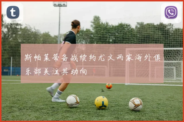 斯帕莱蒂备战续约尤文两家海外俱乐部关注其动向