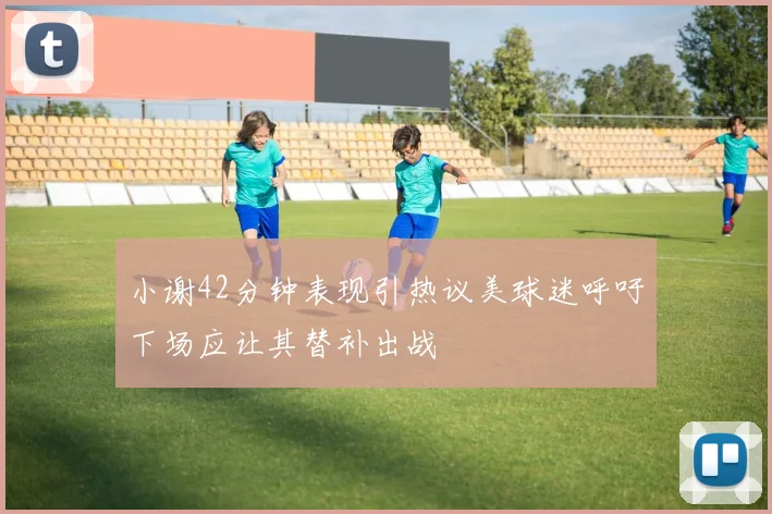 小谢42分钟表现引热议美球迷呼吁下场应让其替补出战