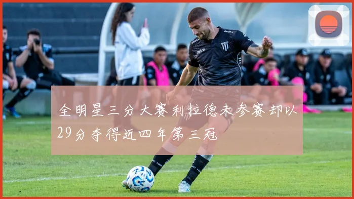 全明星三分大赛利拉德未参赛却以29分夺得近四年第三冠