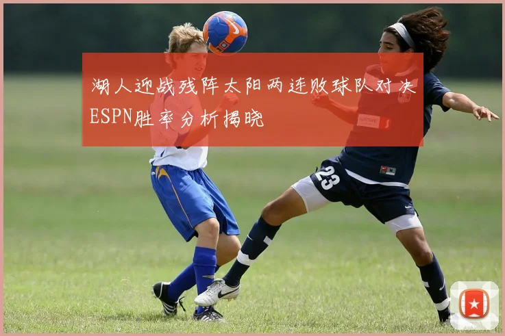 湖人迎战残阵太阳两连败球队对决ESPN胜率分析揭晓