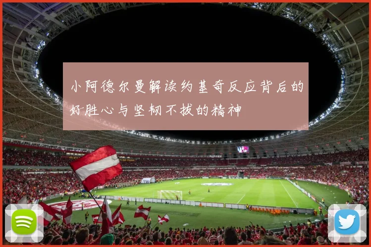 小阿德尔曼解读约基奇反应背后的好胜心与坚韧不拔的精神