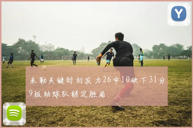 米勒关键时刻发力26中10砍下31分9板助球队锁定胜局