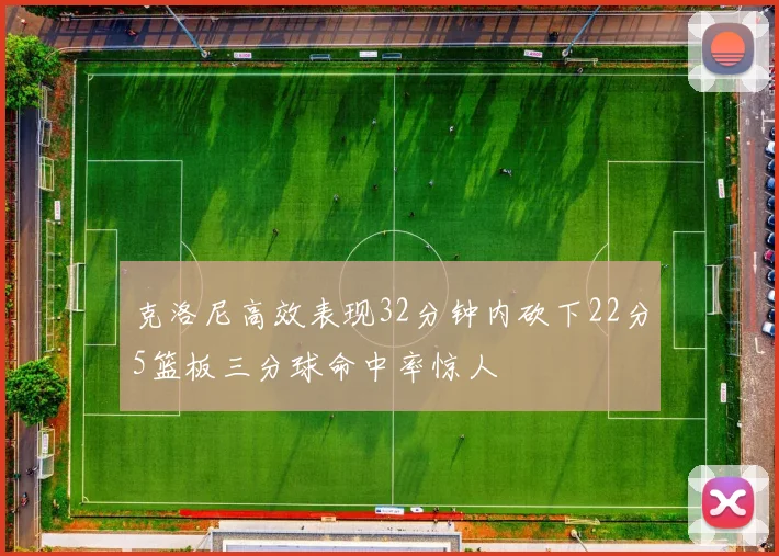 克洛尼高效表现32分钟内砍下22分5篮板三分球命中率惊人