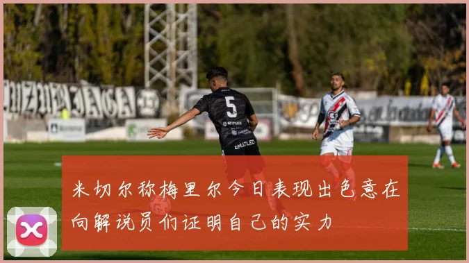 米切尔称梅里尔今日表现出色意在向解说员们证明自己的实力