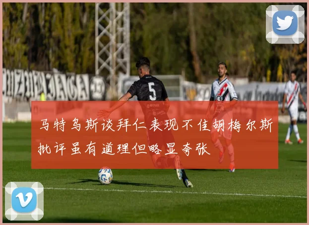 马特乌斯谈拜仁表现不佳胡梅尔斯批评虽有道理但略显夸张