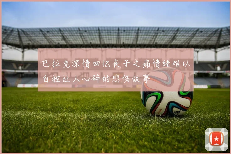 巴拉克深情回忆丧子之痛情绪难以自控让人心碎的悲伤故事