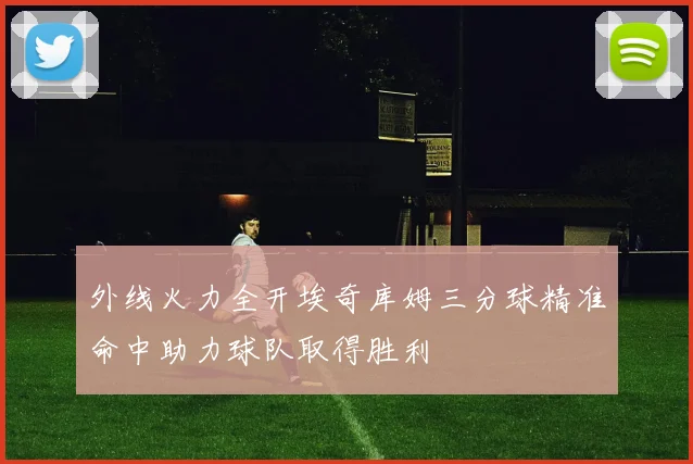 外线火力全开埃奇库姆三分球精准命中助力球队取得胜利