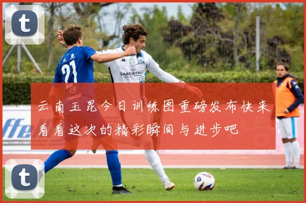云南玉昆今日训练图重磅发布快来看看这次的精彩瞬间与进步吧