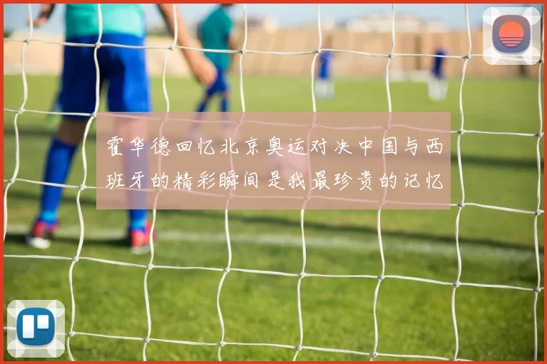 霍华德回忆北京奥运对决中国与西班牙的精彩瞬间是我最珍贵的记忆之一