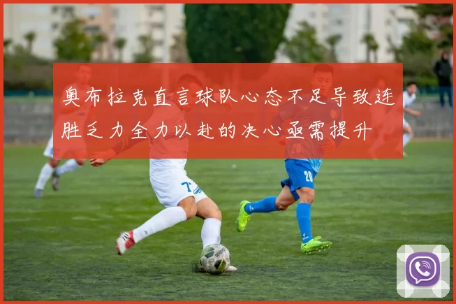 奥布拉克直言球队心态不足导致连胜乏力全力以赴的决心亟需提升