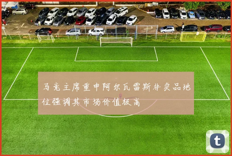 马竞主席重申阿尔瓦雷斯非卖品地位强调其市场价值极高